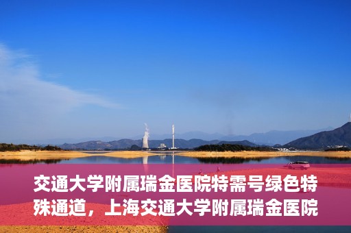交通大学附属瑞金医院特需号绿色特殊通道，上海交通大学附属瑞金医院特需号绿色就医通道解析