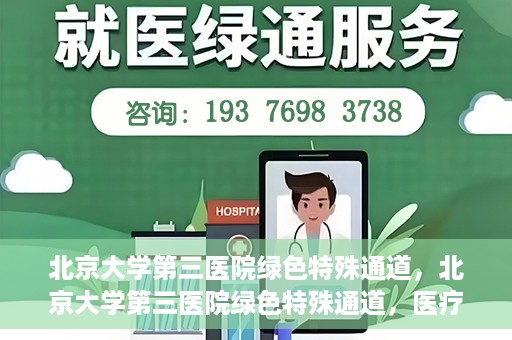 北京大学第三医院绿色特殊通道，北京大学第三医院绿色特殊通道，医疗服务的速度与温情并重
