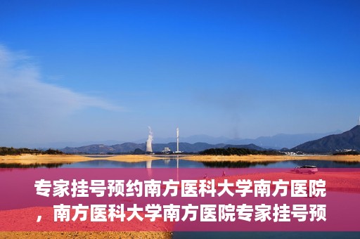 专家挂号预约南方医科大学南方医院，南方医科大学南方医院专家挂号预约攻略解析