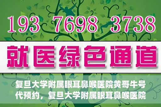 复旦大学附属眼耳鼻喉医院黄哥牛号代预约，复旦大学附属眼耳鼻喉医院黄哥牛号预约服务启动
