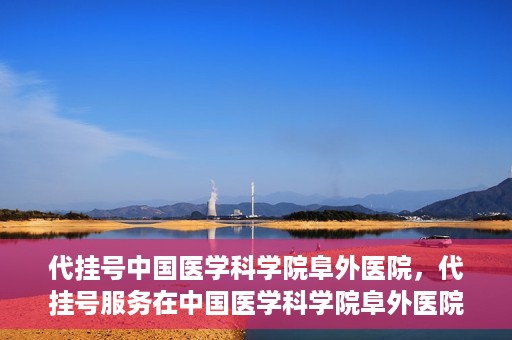 代挂号中国医学科学院阜外医院，代挂号服务在中国医学科学院阜外医院的实践与探索