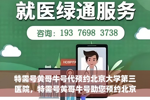 特需号黄哥牛号代预约北京大学第三医院，特需号黄哥牛号助您预约北京大学第三医院专家号