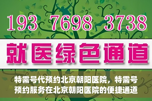 特需号代预约北京朝阳医院，特需号预约服务在北京朝阳医院的便捷通道