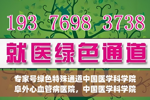 专家号绿色特殊通道中国医学科学院阜外心血管病医院，中国医学科学院阜外心血管病医院专家号绿色特殊通道解析