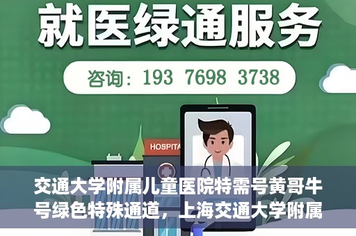 交通大学附属儿童医院特需号黄哥牛号绿色特殊通道，上海交通大学附属儿童医院特需号专家黄哥牛绿色特殊通道服务解析