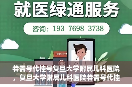 特需号代挂号复旦大学附属儿科医院，复旦大学附属儿科医院特需号代挂号服务详解