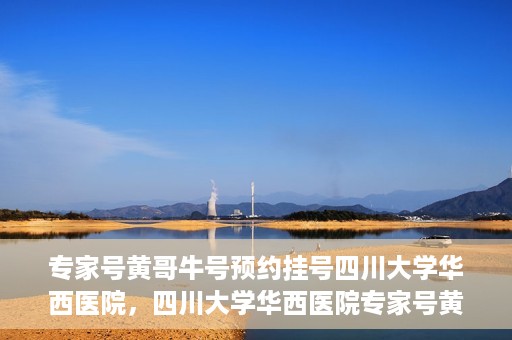 专家号黄哥牛号预约挂号四川大学华西医院，四川大学华西医院专家号黄哥牛号预约挂号指南