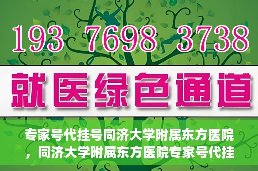 专家号代挂号同济大学附属东方医院，同济大学附属东方医院专家号代挂号服务解析