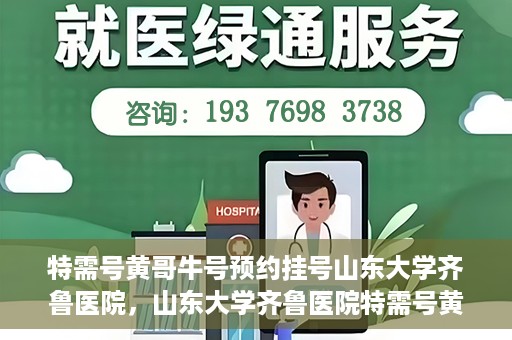 特需号黄哥牛号预约挂号山东大学齐鲁医院，山东大学齐鲁医院特需号黄哥牛号预约挂号指南