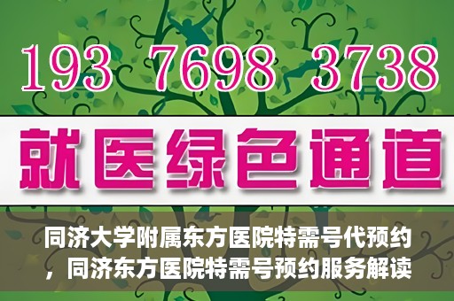 同济大学附属东方医院特需号代预约，同济东方医院特需号预约服务解读