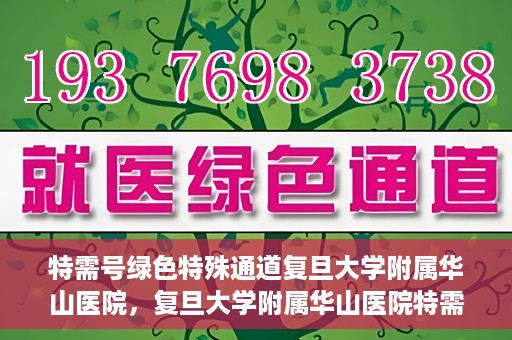特需号绿色特殊通道复旦大学附属华山医院，复旦大学附属华山医院特需号绿色就医通道
