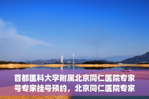 首都医科大学附属北京同仁医院专家号专家挂号预约，北京同仁医院专家号预约挂号攻略，专业医疗团队为您护航