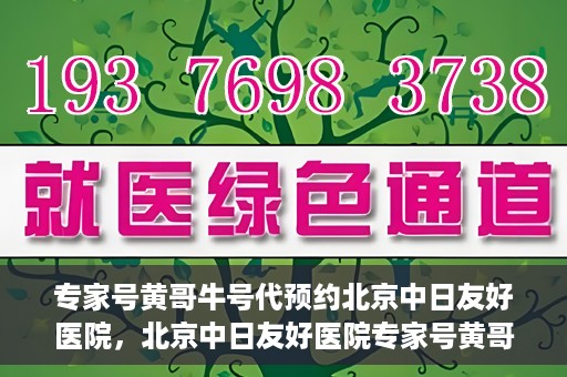 专家号黄哥牛号代预约北京中日友好医院，北京中日友好医院专家号黄哥牛号代预约服务启动