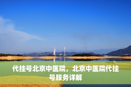 代挂号北京中医院，北京中医院代挂号服务详解