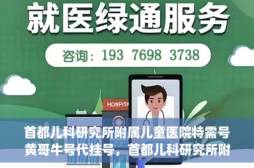 首都儿科研究所附属儿童医院特需号黄哥牛号代挂号，首都儿科研究所附属儿童医院特需号‘黄哥牛号’代挂号服务解析