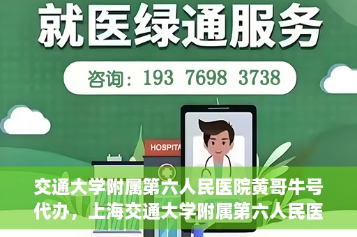 交通大学附属第六人民医院黄哥牛号代办，上海交通大学附属第六人民医院黄哥牛号代办服务解析