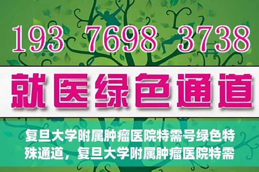 复旦大学附属肿瘤医院特需号绿色特殊通道，复旦大学附属肿瘤医院特需号绿色就医通道解析