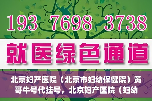 北京妇产医院（北京市妇幼保健院）黄哥牛号代挂号，北京妇产医院（妇幼保健院）黄哥牛号助您轻松预约挂号服务