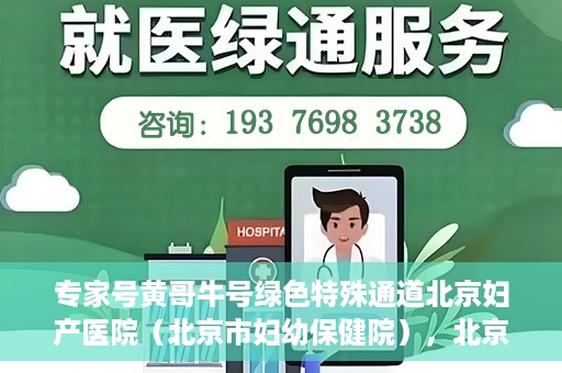 专家号黄哥牛号绿色特殊通道北京妇产医院（北京市妇幼保健院），北京妇产医院（市妇幼保健院）专家号黄哥牛号开启绿色特殊通道，助力健康北京行