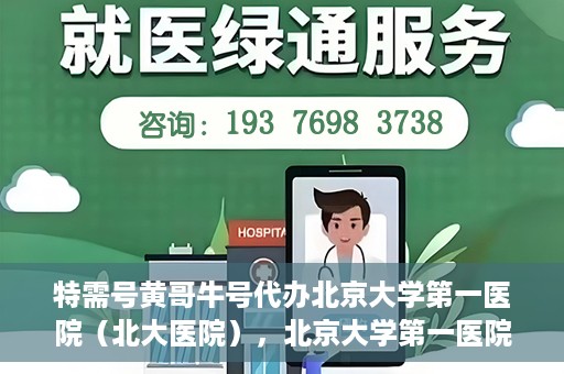 特需号黄哥牛号代办北京大学第一医院（北大医院），北京大学第一医院特需号黄哥牛号代办服务
