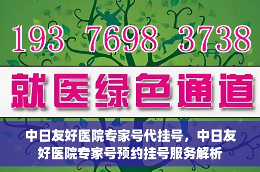 中日友好医院专家号代挂号，中日友好医院专家号预约挂号服务解析