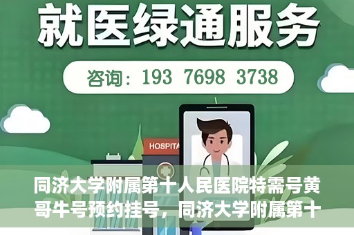 同济大学附属第十人民医院特需号黄哥牛号预约挂号，同济大学附属第十医院特需号专家黄哥牛号预约挂号攻略