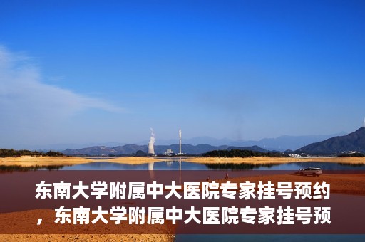 东南大学附属中大医院专家挂号预约，东南大学附属中大医院专家挂号预约攻略
