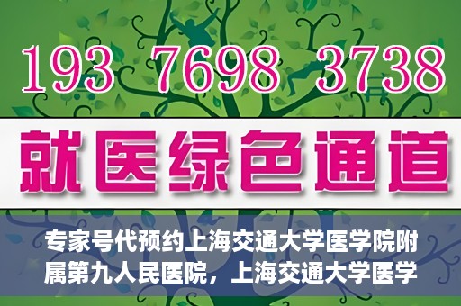 专家号代预约上海交通大学医学院附属第九人民医院，上海交通大学医学院附属第九人民医院专家号代预约服务解析