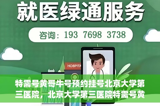 特需号黄哥牛号预约挂号北京大学第三医院，北京大学第三医院特需号黄哥牛号预约挂号服务启动