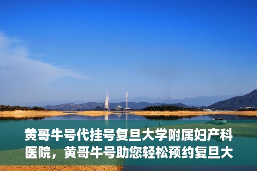 黄哥牛号代挂号复旦大学附属妇产科医院，黄哥牛号助您轻松预约复旦大学附属妇产科医院专家号