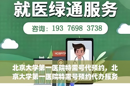北京大学第一医院特需号代预约，北京大学第一医院特需号预约代办服务解析