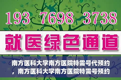 南方医科大学南方医院特需号代预约，南方医科大学南方医院特需号预约服务解析