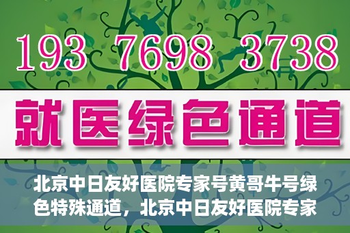 北京中日友好医院专家号黄哥牛号绿色特殊通道，北京中日友好医院专家黄哥牛号，绿色特殊通道的医学力量