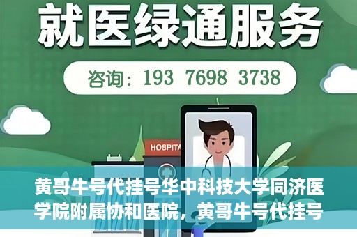 黄哥牛号代挂号华中科技大学同济医学院附属协和医院，黄哥牛号代挂号服务亮相华中科技大学同济医学院附属协和医院