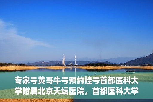 专家号黄哥牛号预约挂号首都医科大学附属北京天坛医院，首都医科大学附属北京天坛医院专家号黄哥牛号预约挂号指南