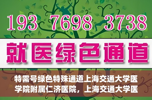 特需号绿色特殊通道上海交通大学医学院附属仁济医院，上海交通大学医学院附属仁济医院特需号绿色特殊通道开启