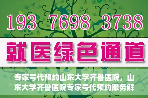 专家号代预约山东大学齐鲁医院，山东大学齐鲁医院专家号代预约服务解析