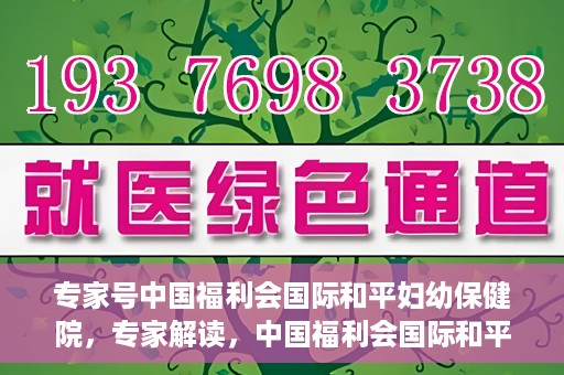 专家号中国福利会国际和平妇幼保健院，专家解读，中国福利会国际和平妇幼保健院的服务与优势