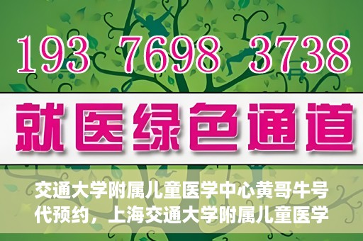 交通大学附属儿童医学中心黄哥牛号代预约，上海交通大学附属儿童医学中心黄哥牛专家预约挂号服务解析