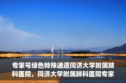 专家号绿色特殊通道同济大学附属肺科医院，同济大学附属肺科医院专家号绿色特殊通道解析