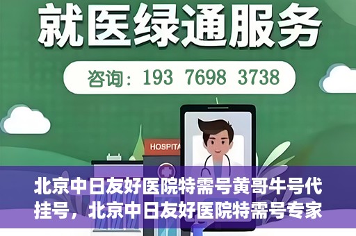 北京中日友好医院特需号黄哥牛号代挂号，北京中日友好医院特需号专家黄哥牛挂号攻略