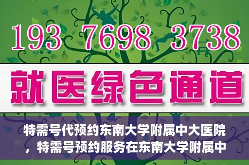 特需号代预约东南大学附属中大医院，特需号预约服务在东南大学附属中大医院的便捷通道