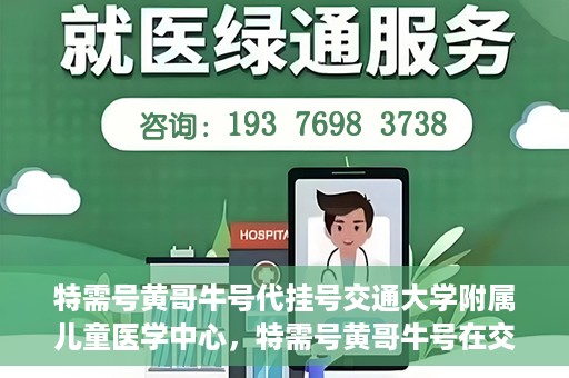 特需号黄哥牛号代挂号交通大学附属儿童医学中心，特需号黄哥牛号在交通大学附属儿童医学中心的专业代挂号服务