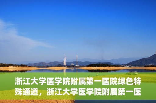 浙江大学医学院附属第一医院绿色特殊通道，浙江大学医学院附属第一医院绿色特殊通道，健康之路的高效通道