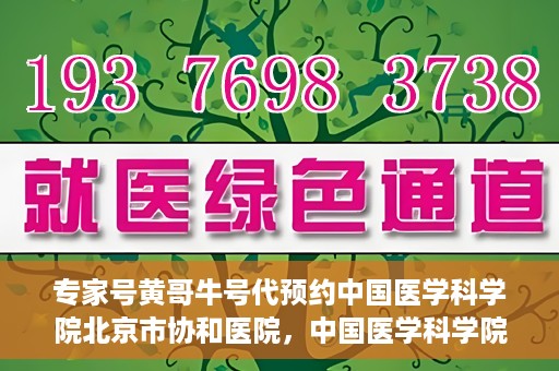 专家号黄哥牛号代预约中国医学科学院北京市协和医院，中国医学科学院北京市协和医院专家号黄哥牛号代预约服务解析
