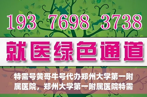 特需号黄哥牛号代办郑州大学第一附属医院，郑州大学第一附属医院特需号黄哥牛号代办服务详解