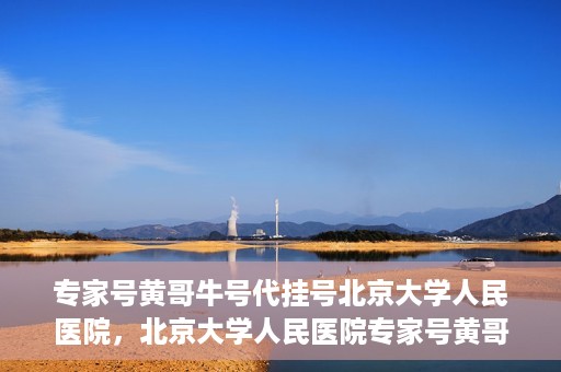 专家号黄哥牛号代挂号北京大学人民医院，北京大学人民医院专家号黄哥牛号代挂号解析