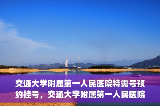 交通大学附属第一人民医院特需号预约挂号，交通大学附属第一人民医院特需号预约挂号指南