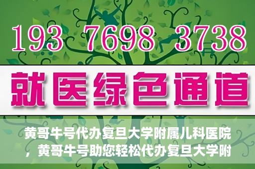 黄哥牛号代办复旦大学附属儿科医院，黄哥牛号助您轻松代办复旦大学附属儿科医院事务