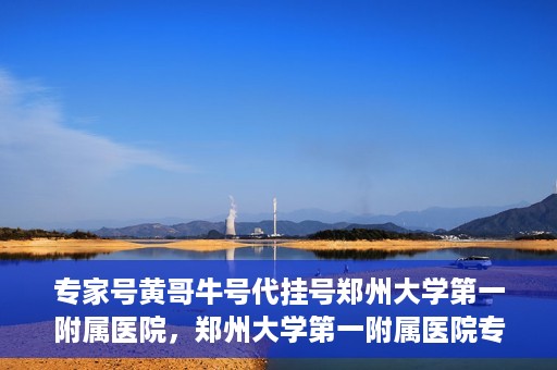 专家号黄哥牛号代挂号郑州大学第一附属医院，郑州大学第一附属医院专家号黄哥牛号代挂号解析